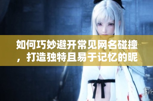 如何巧妙避开常见网名碰撞，打造独特且易于记忆的昵称
