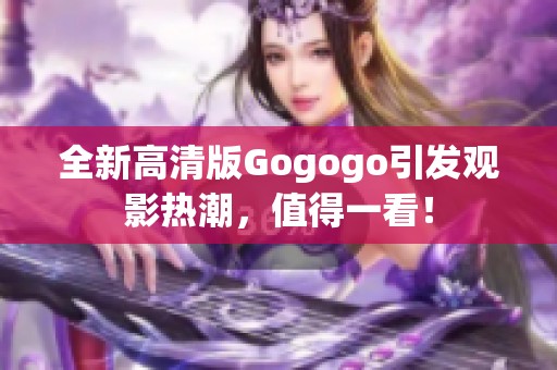 全新高清版Gogogo引发观影热潮，值得一看！