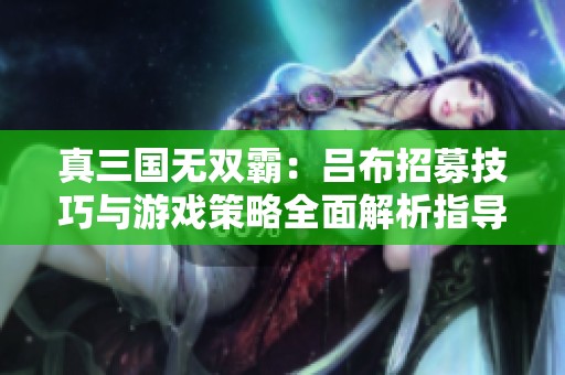 真三国无双霸：吕布招募技巧与游戏策略全面解析指导