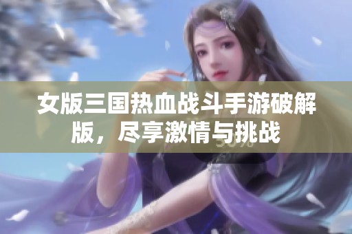 女版三国热血战斗手游破解版，尽享激情与挑战