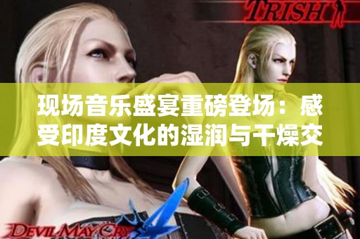 现场音乐盛宴重磅登场：感受印度文化的湿润与干燥交织