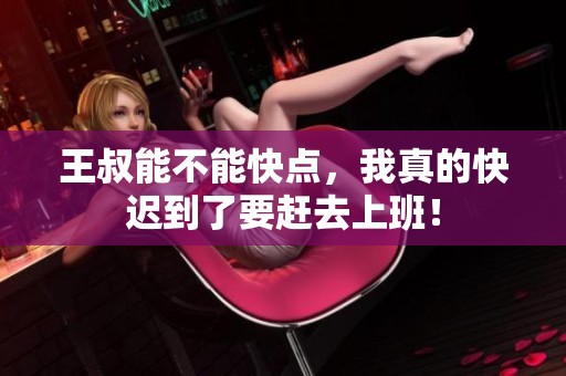 王叔能不能快点，我真的快迟到了要赶去上班！
