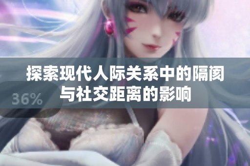 探索现代人际关系中的隔阂与社交距离的影响