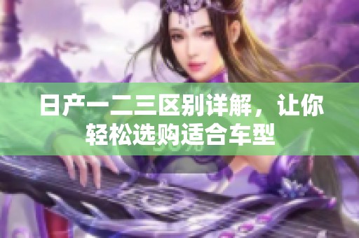 日产一二三区别详解，让你轻松选购适合车型