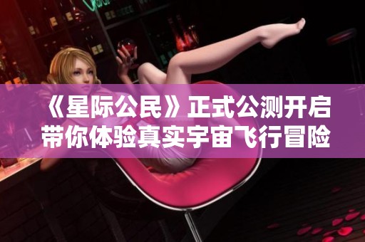 《星际公民》正式公测开启 带你体验真实宇宙飞行冒险