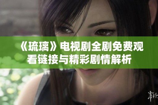 《琉璃》电视剧全剧免费观看链接与精彩剧情解析