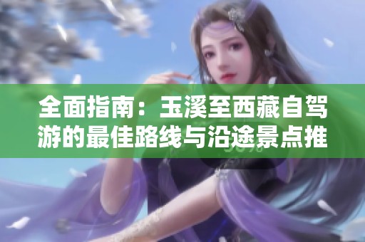 全面指南：玉溪至西藏自驾游的最佳路线与沿途景点推荐