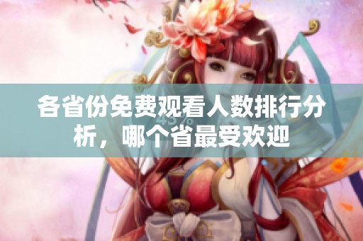 各省份免费观看人数排行分析，哪个省最受欢迎