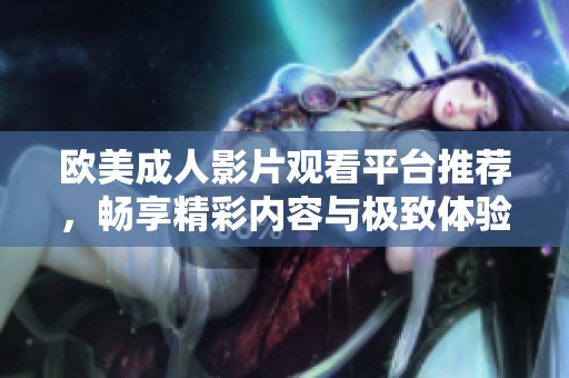 欧美成人影片观看平台推荐，畅享精彩内容与极致体验