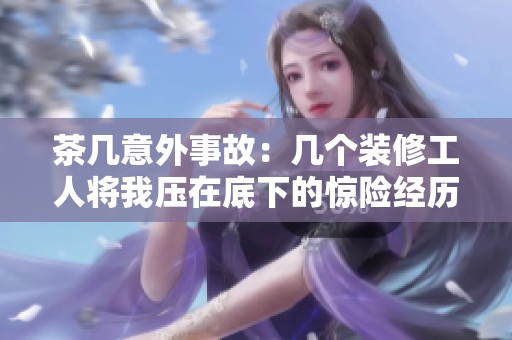茶几意外事故：几个装修工人将我压在底下的惊险经历