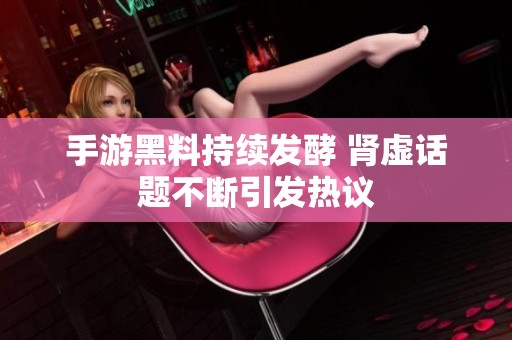 手游黑料持续发酵 肾虚话题不断引发热议