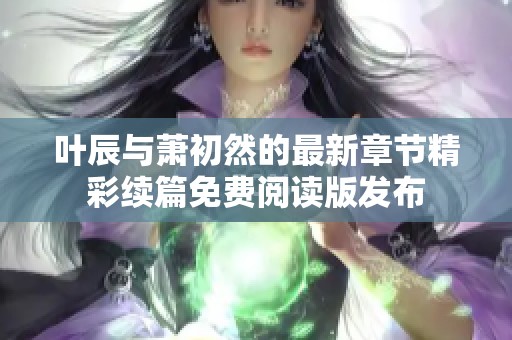 叶辰与萧初然的最新章节精彩续篇免费阅读版发布