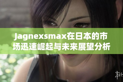 Jagnexsmax在日本的市场迅速崛起与未来展望分析