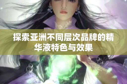 探索亚洲不同层次品牌的精华液特色与效果