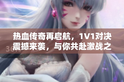 热血传奇再启航，1V1对决震撼来袭，与你共赴激战之旅