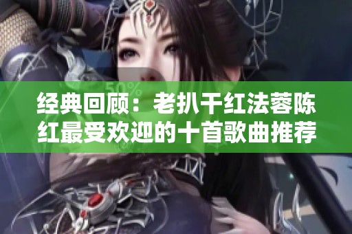 经典回顾：老扒干红法蓉陈红最受欢迎的十首歌曲推荐