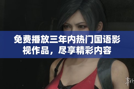 免费播放三年内热门国语影视作品，尽享精彩内容