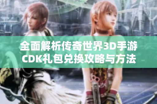 全面解析传奇世界3D手游CDK礼包兑换攻略与方法