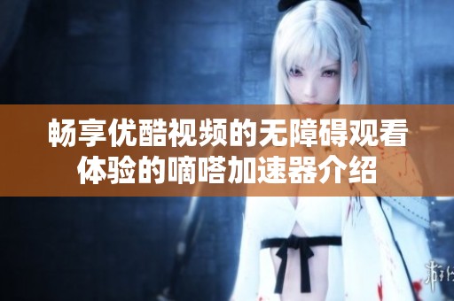 畅享优酷视频的无障碍观看体验的嘀嗒加速器介绍