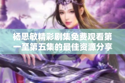 杨思敏精彩剧集免费观看第一至第五集的最佳资源分享