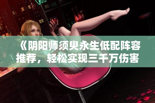 《阴阳师须臾永生低配阵容推荐，轻松实现三千万伤害》