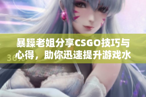 暴躁老姐分享CSGO技巧与心得，助你迅速提升游戏水平