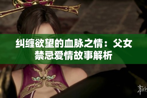 纠缠欲望的血脉之情：父女禁忌爱情故事解析