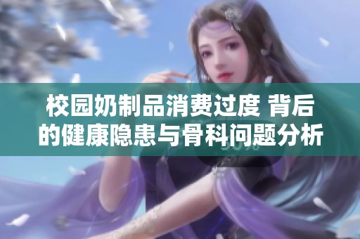 校园奶制品消费过度 背后的健康隐患与骨科问题分析