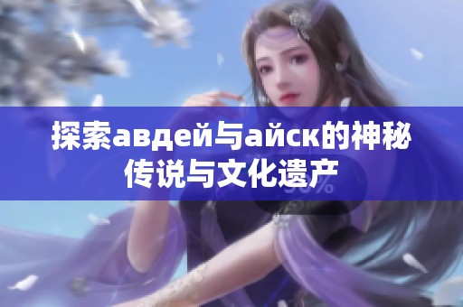 探索авдей与айск的神秘传说与文化遗产