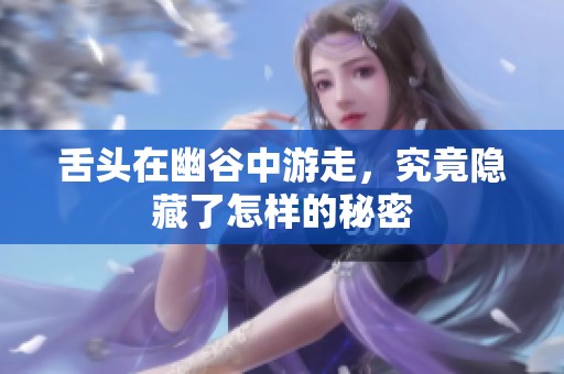 舌头在幽谷中游走，究竟隐藏了怎样的秘密