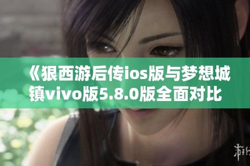 《狠西游后传ios版与梦想城镇vivo版5.8.0版全面对比分析》