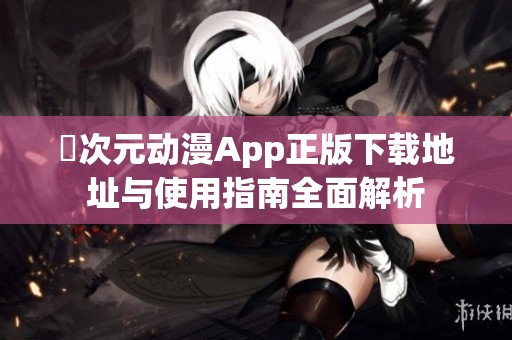 囧次元动漫App正版下载地址与使用指南全面解析