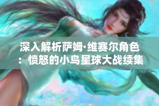 深入解析萨姆·维赛尔角色：愤怒的小鸟星球大战续集的英雄归来