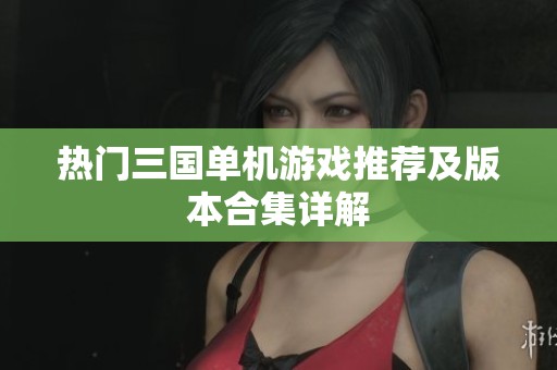 热门三国单机游戏推荐及版本合集详解