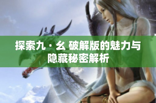 探索九 · 幺 破解版的魅力与隐藏秘密解析