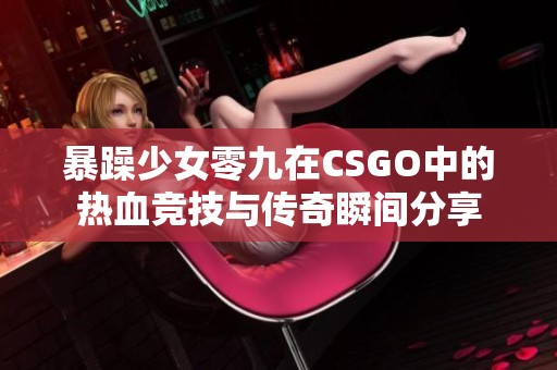 暴躁少女零九在CSGO中的热血竞技与传奇瞬间分享