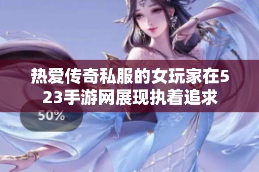 热爱传奇私服的女玩家在523手游网展现执着追求