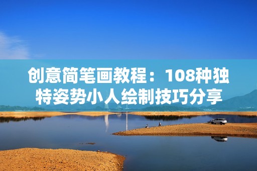 创意简笔画教程：108种独特姿势小人绘制技巧分享