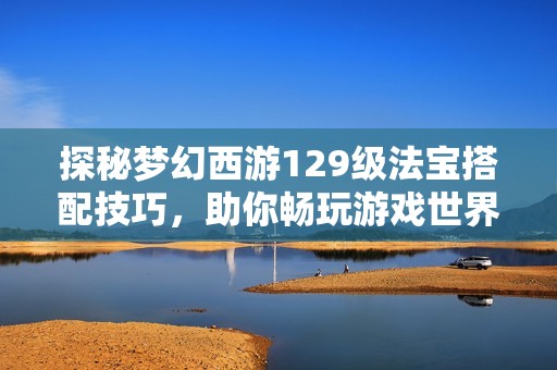 探秘梦幻西游129级法宝搭配技巧，助你畅玩游戏世界