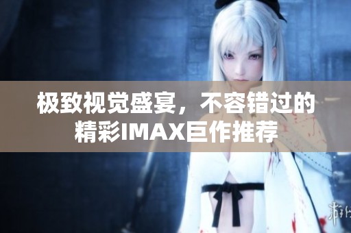 极致视觉盛宴，不容错过的精彩IMAX巨作推荐