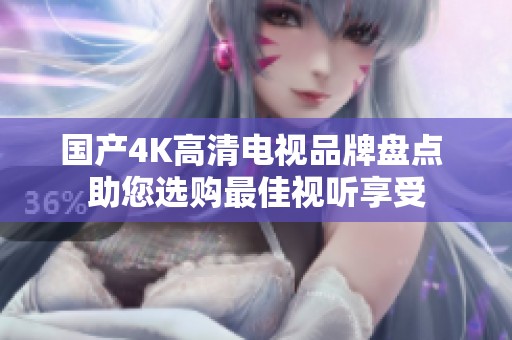 国产4K高清电视品牌盘点 助您选购最佳视听享受