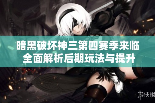 暗黑破坏神三第四赛季来临 全面解析后期玩法与提升攻略