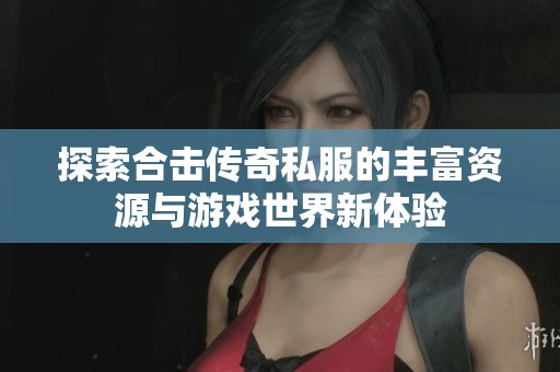 探索合击传奇私服的丰富资源与游戏世界新体验