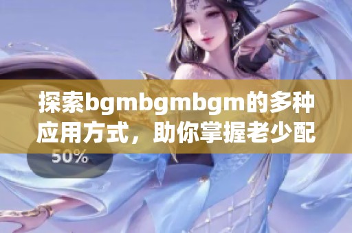 探索bgmbgmbgm的多种应用方式，助你掌握老少配技巧