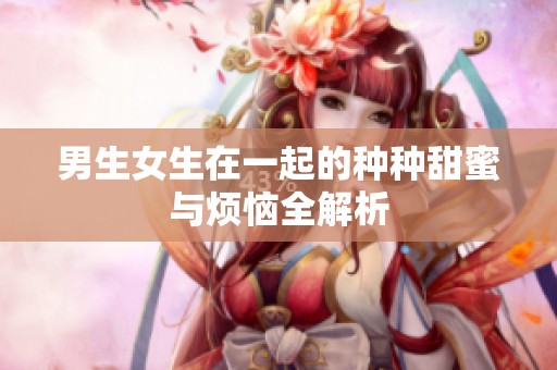 男生女生在一起的种种甜蜜与烦恼全解析