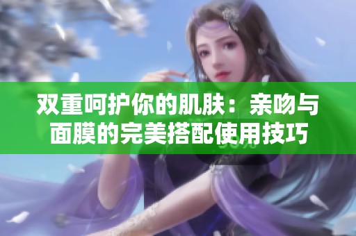双重呵护你的肌肤：亲吻与面膜的完美搭配使用技巧