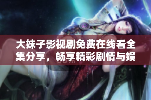 大妹子影视剧免费在线看全集分享，畅享精彩剧情与娱乐体验