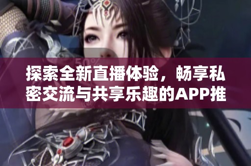探索全新直播体验，畅享私密交流与共享乐趣的APP推荐