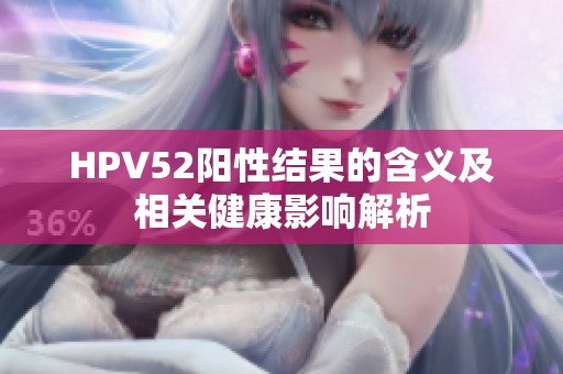 HPV52阳性结果的含义及相关健康影响解析