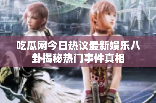 吃瓜网今日热议最新娱乐八卦揭秘热门事件真相
